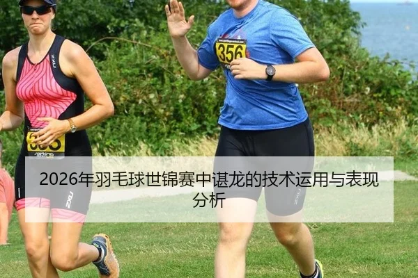 2026年羽毛球世锦赛中谌龙的技术运用与表现分析