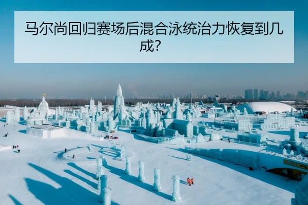 马尔尚回归赛场后混合泳统治力恢复到几成？