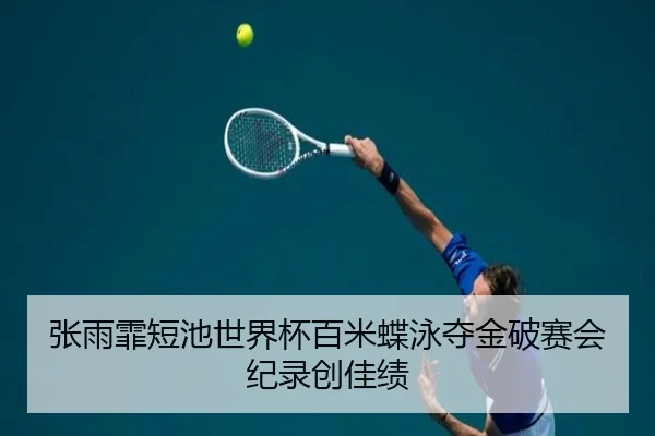 张雨霏短池世界杯百米蝶泳夺金破赛会纪录创佳绩
