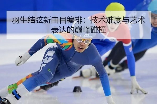 羽生结弦新曲目编排：技术难度与艺术表达的巅峰碰撞