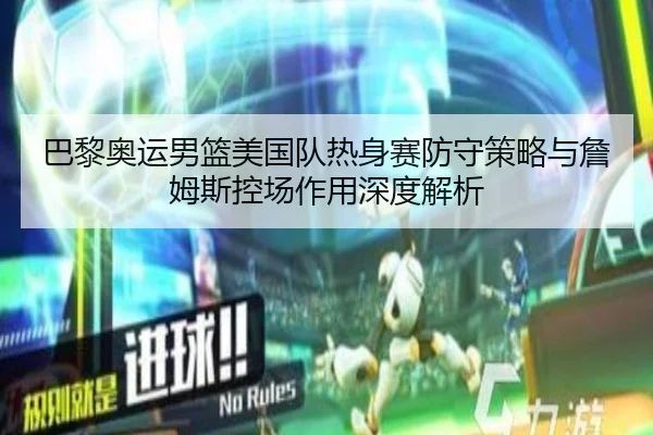 巴黎奥运男篮美国队热身赛防守策略与詹姆斯控场作用深度解析
