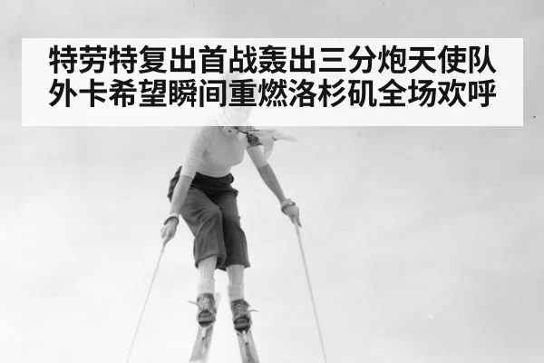特劳特复出首战轰出三分炮天使队外卡希望瞬间重燃洛杉矶全场欢呼