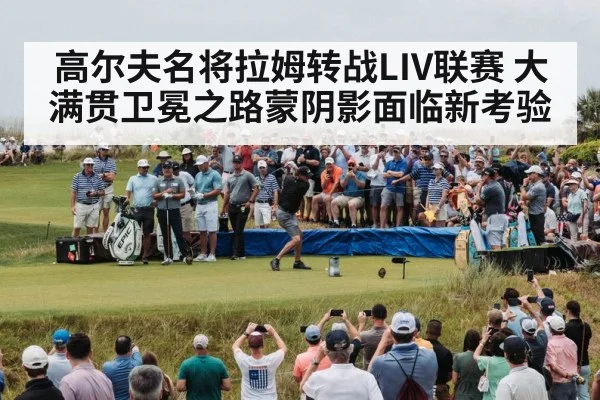 高尔夫名将拉姆转战LIV联赛 大满贯卫冕之路蒙阴影面临新考验