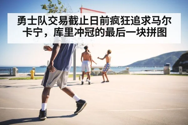 勇士队交易截止日前疯狂追求马尔卡宁，库里冲冠的最后一块拼图