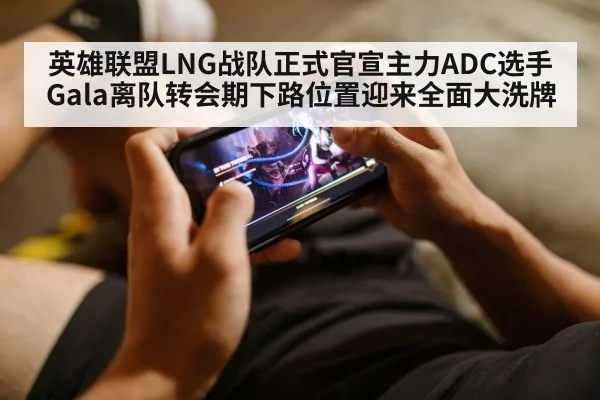英雄联盟LNG战队正式官宣主力ADC选手Gala离队转会期下路位置迎来全面大洗牌