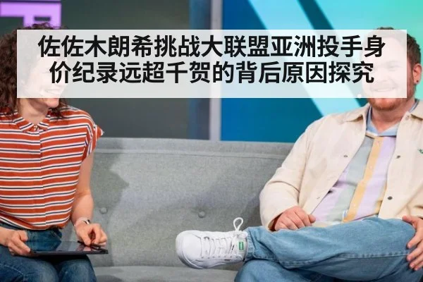 佐佐木朗希挑战大联盟亚洲投手身价纪录远超千贺的背后原因探究